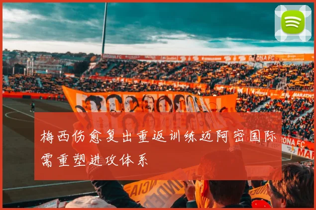 梅西伤愈复出重返训练迈阿密国际需重塑进攻体系