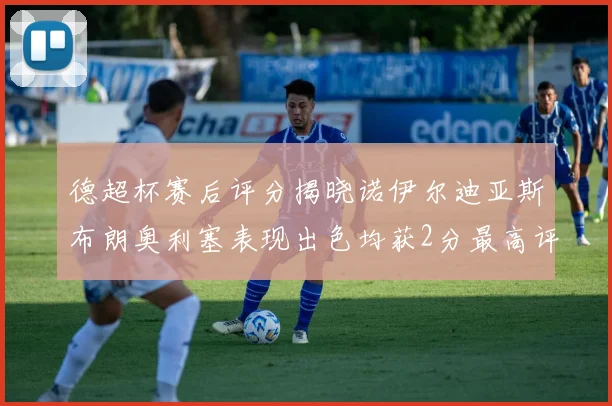 德超杯赛后评分揭晓诺伊尔迪亚斯布朗奥利塞表现出色均获2分最高评价