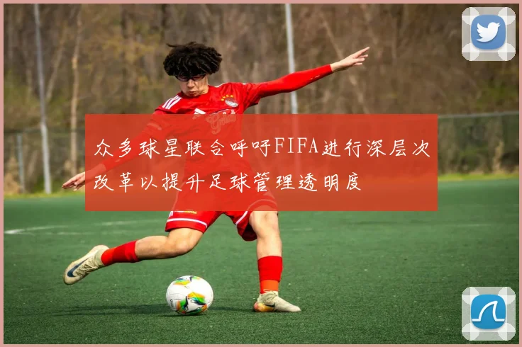 众多球星联合呼吁FIFA进行深层次改革以提升足球管理透明度