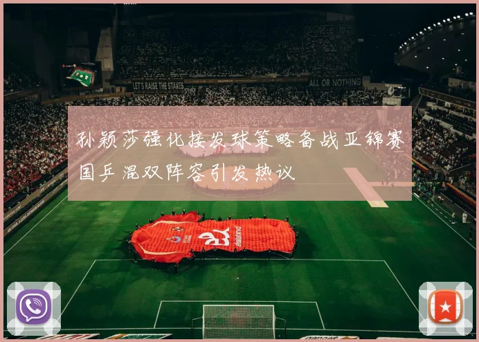 孙颖莎强化接发球策略备战亚锦赛国乒混双阵容引发热议
