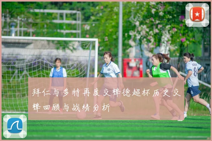 拜仁与多特再度交锋德超杯历史交锋回顾与战绩分析