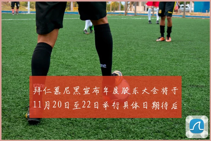 拜仁慕尼黑宣布年度股东大会将于11月20日至22日举行具体日期待后续公布