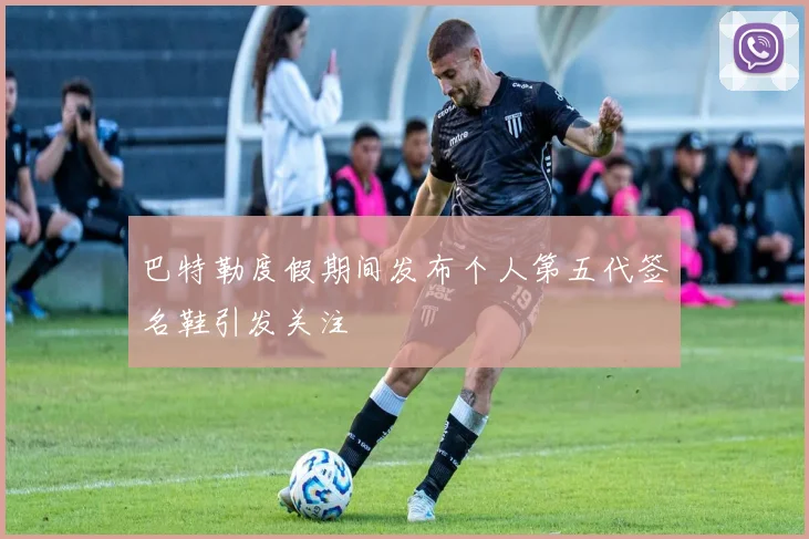 巴特勒度假期间发布个人第五代签名鞋引发关注