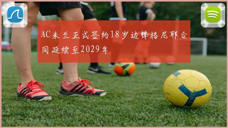 AC米兰正式签约18岁边锋格尼耶合同延续至2029年