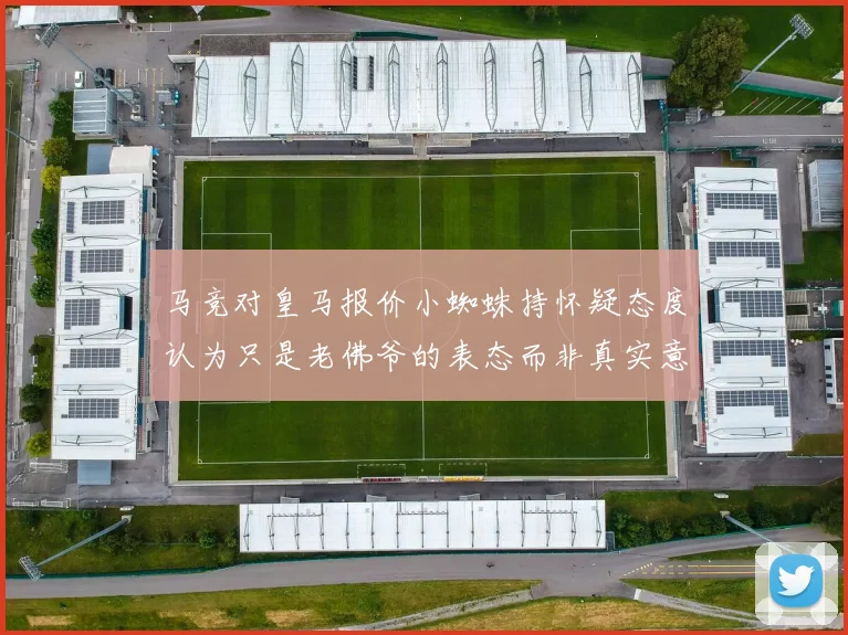 马竞对皇马报价小蜘蛛持怀疑态度认为只是老佛爷的表态而非真实意图