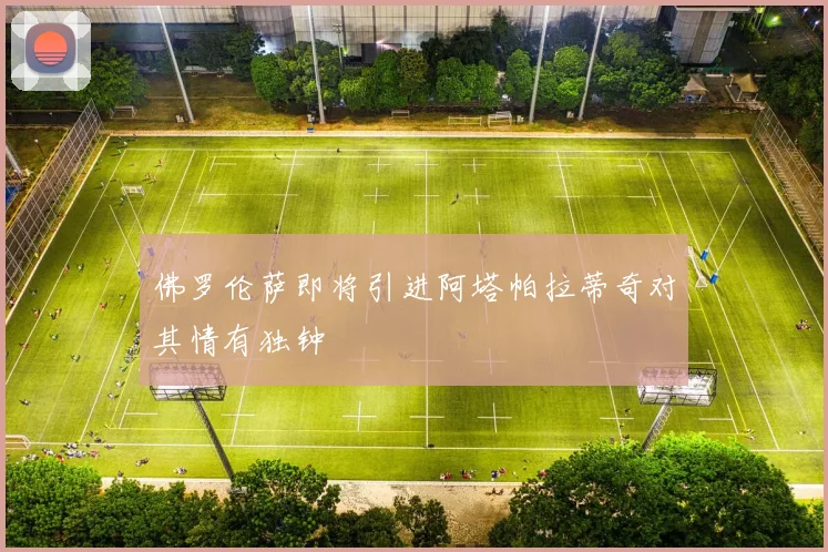 佛罗伦萨即将引进阿塔帕拉蒂奇对其情有独钟