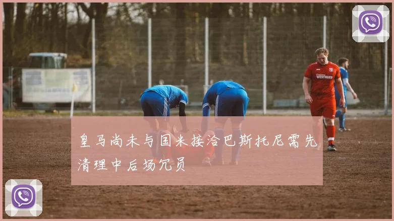 皇马尚未与国米接洽巴斯托尼需先清理中后场冗员