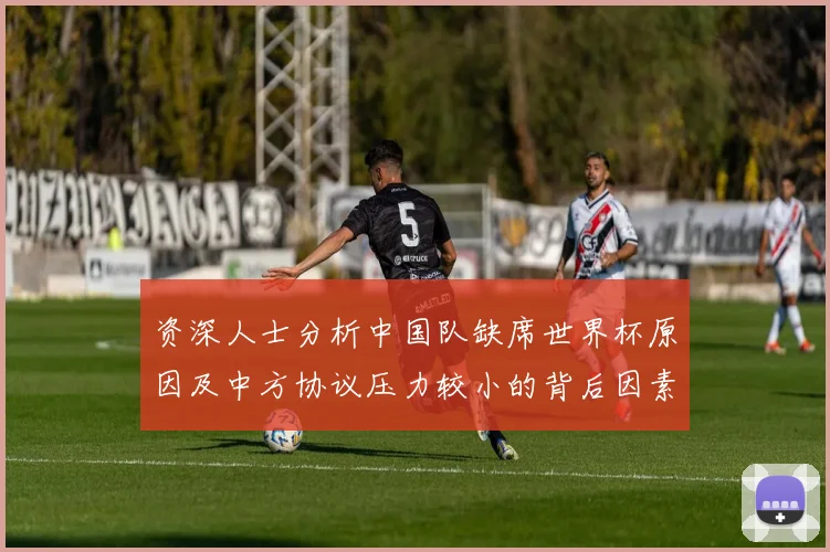 资深人士分析中国队缺席世界杯原因及中方协议压力较小的背后因素