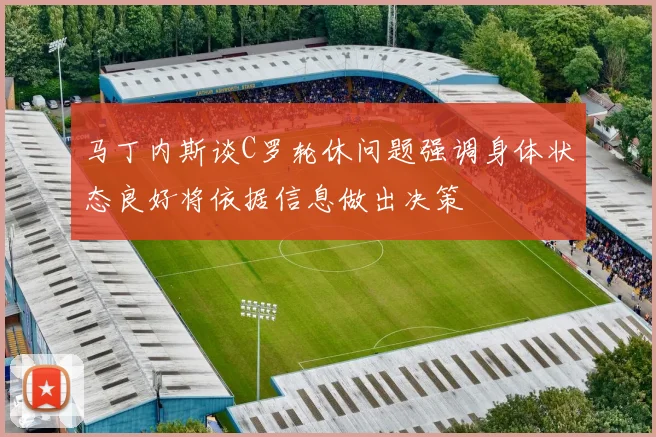 马丁内斯谈C罗轮休问题强调身体状态良好将依据信息做出决策