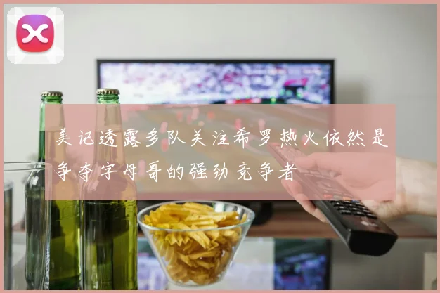 美记透露多队关注希罗热火依然是争夺字母哥的强劲竞争者