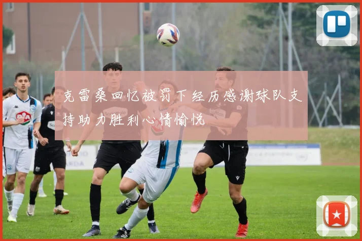 克雷桑回忆被罚下经历感谢球队支持助力胜利心情愉悦