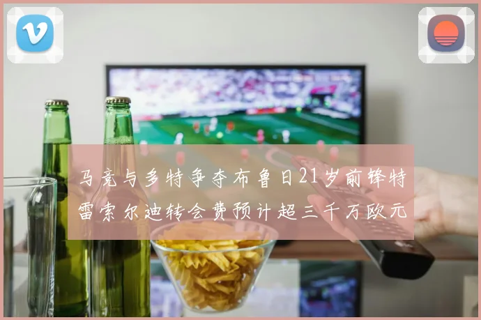 马竞与多特争夺布鲁日21岁前锋特雷索尔迪转会费预计超三千万欧元