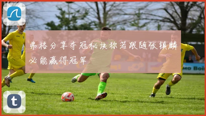 弗格分享夺冠秘诀称若跟随张镇麟必能赢得冠军