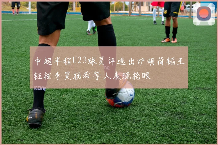 中超半程U23球员评选出炉胡荷韬王钰栋李昊杨希等人表现抢眼