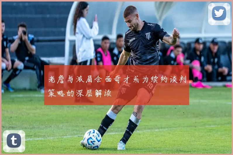 老詹与浓眉会面奇才或为续约谈判策略的深层解读
