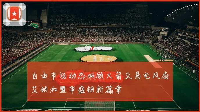 自由市场动态回顾火箭交易电风扇艾顿加盟华盛顿新篇章
