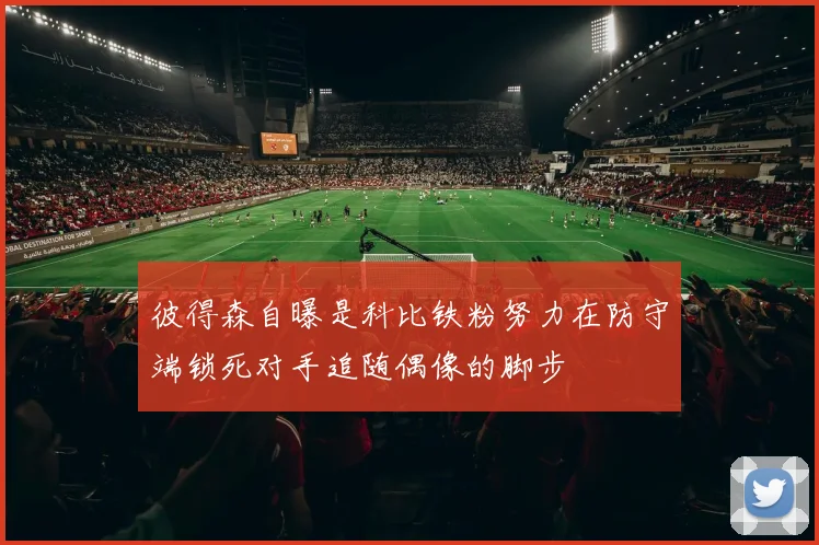 彼得森自曝是科比铁粉努力在防守端锁死对手追随偶像的脚步