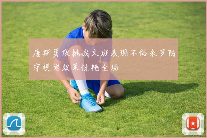 唐斯勇敢挑战文班表现不俗米罗防守视觉效果惊艳全场