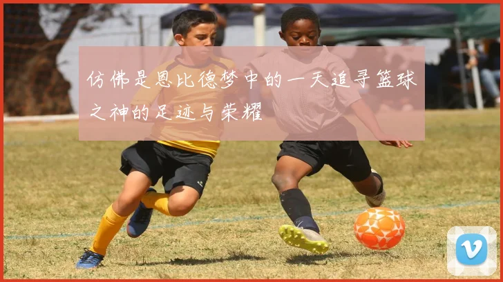 仿佛是恩比德梦中的一天追寻篮球之神的足迹与荣耀