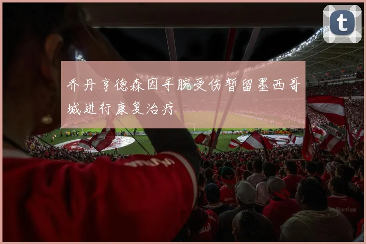 乔丹亨德森因手腕受伤暂留墨西哥城进行康复治疗
