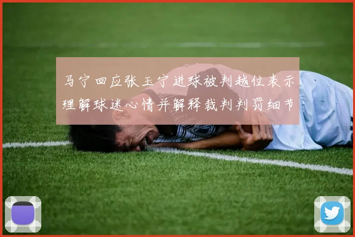 马宁回应张玉宁进球被判越位表示理解球迷心情并解释裁判判罚细节