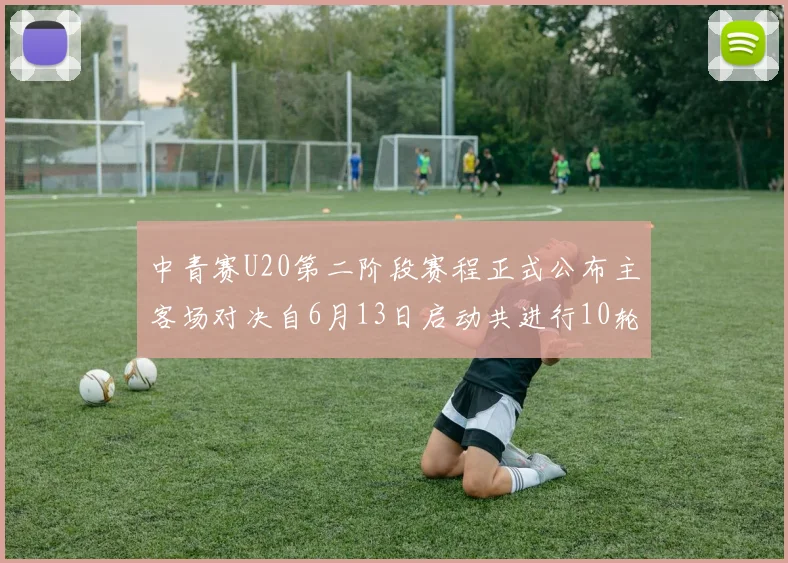 中青赛U20第二阶段赛程正式公布主客场对决自6月13日启动共进行10轮较量