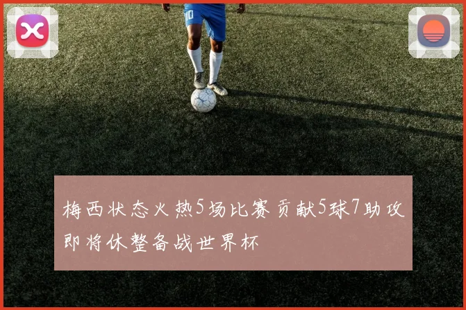 梅西状态火热5场比赛贡献5球7助攻即将休整备战世界杯