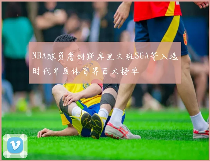 NBA球员詹姆斯库里文班SGA等入选时代年度体育界百大榜单