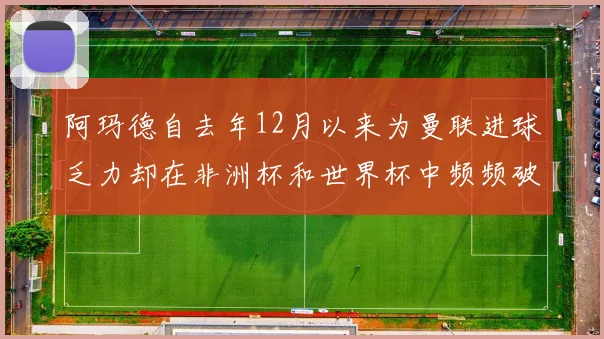 阿玛德自去年12月以来为曼联进球乏力却在非洲杯和世界杯中频频破门