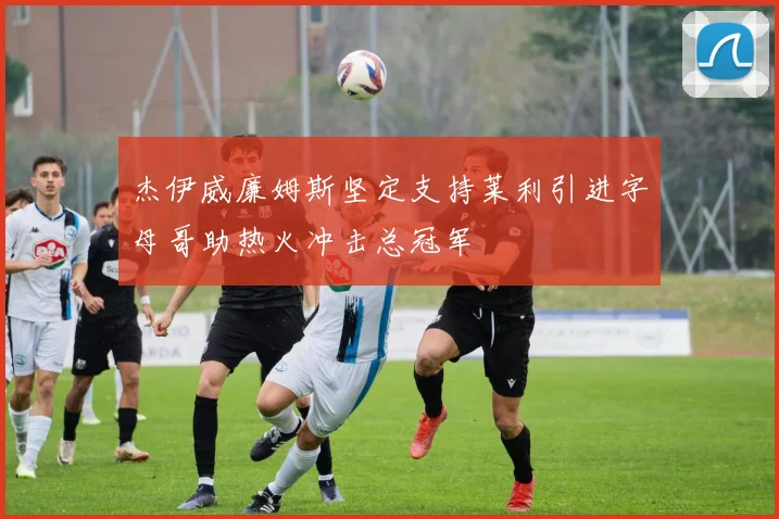 杰伊威廉姆斯坚定支持莱利引进字母哥助热火冲击总冠军