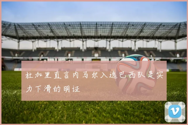 杜加里直言内马尔入选巴西队是实力下滑的明证