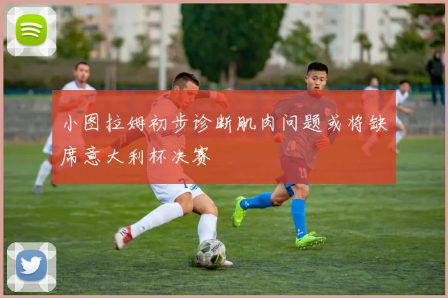 小图拉姆初步诊断肌肉问题或将缺席意大利杯决赛