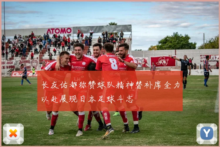 长友佑都称赞球队精神替补席全力以赴展现日本足球斗志