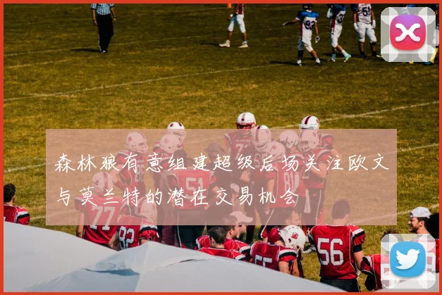 森林狼有意组建超级后场关注欧文与莫兰特的潜在交易机会